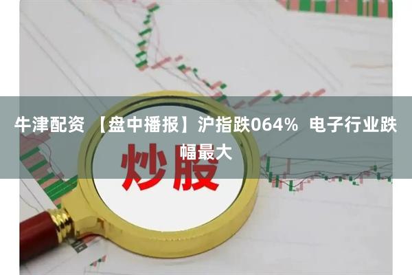 牛津配资 【盘中播报】沪指跌064%  电子行业跌幅最大