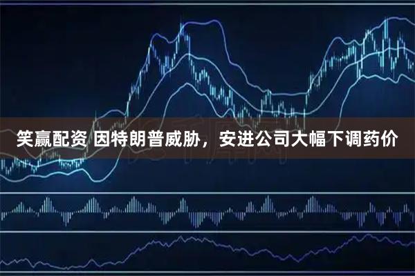 笑赢配资 因特朗普威胁，安进公司大幅下调药价