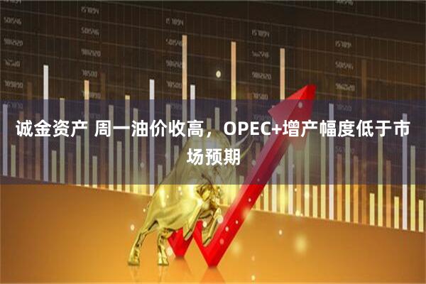 诚金资产 周一油价收高，OPEC+增产幅度低于市场预期