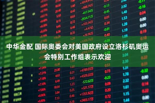 中华金配 国际奥委会对美国政府设立洛杉矶奥运会特别工作组表示欢迎