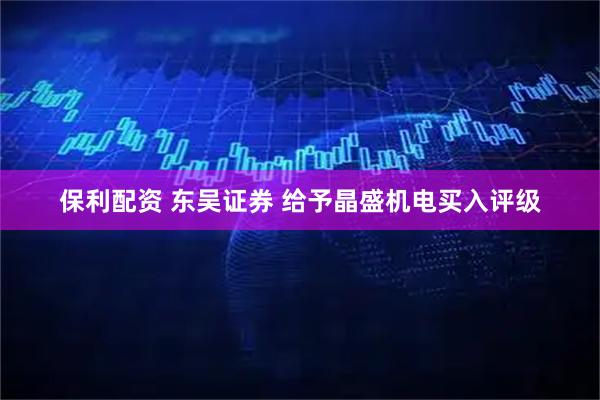 保利配资 东吴证券 给予晶盛机电买入评级