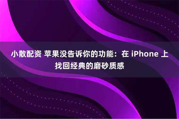 小散配资 苹果没告诉你的功能：在 iPhone 上找回经典的磨砂质感