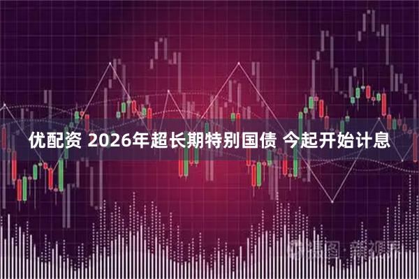 优配资 2026年超长期特别国债 今起开始计息