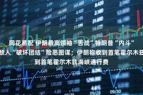 同花易配 伊朗最高领袖“舌战”特朗普“内斗”言论，警告敌人“破坏团结”险恶图谋；伊朗称收到首笔霍尔木兹海峡通行费