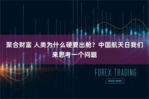 聚合财富 人类为什么硬要出舱？中国航天日我们来思考一个问题