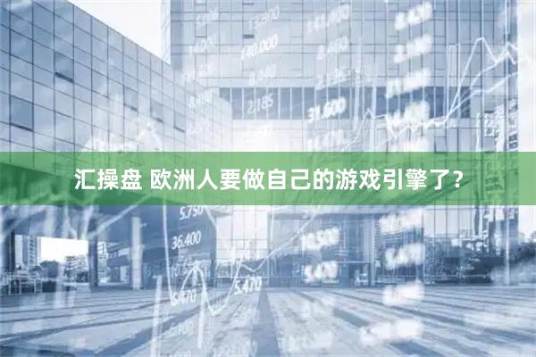 汇操盘 欧洲人要做自己的游戏引擎了？