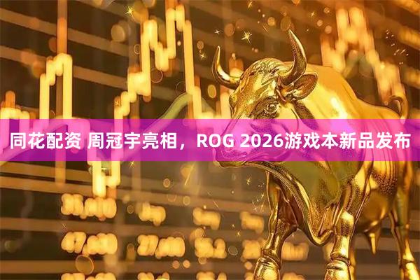 同花配资 周冠宇亮相，ROG 2026游戏本新品发布