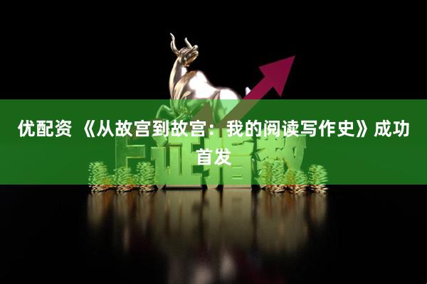 优配资 《从故宫到故宫：我的阅读写作史》成功首发