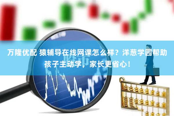 万隆优配 猿辅导在线网课怎么样？洋葱学园帮助孩子主动学，家长更省心！