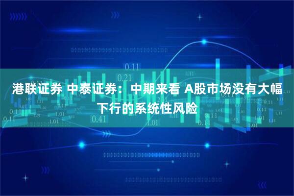 港联证券 中泰证券：中期来看 A股市场没有大幅下行的系统性风险