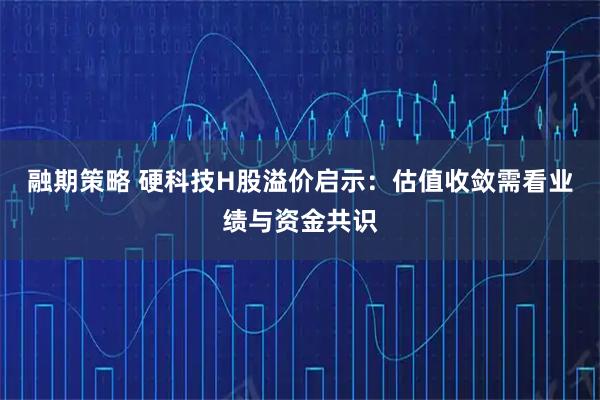 融期策略 硬科技H股溢价启示：估值收敛需看业绩与资金共识