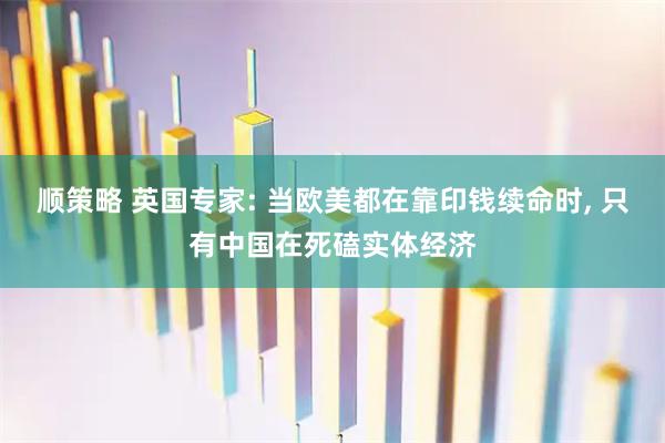 顺策略 英国专家: 当欧美都在靠印钱续命时, 只有中国在死磕实体经济