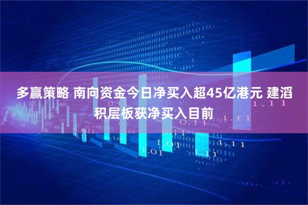 多赢策略 南向资金今日净买入超45亿港元 建滔积层板获净买入目前