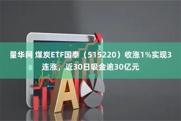 量华网 煤炭ETF国泰(515220)收涨1%实现3连涨,近30日吸金逾30亿元
