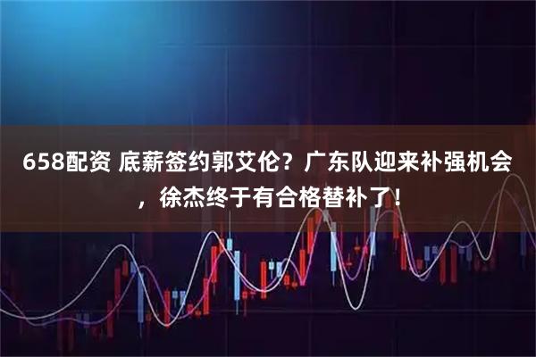 658配资 底薪签约郭艾伦？广东队迎来补强机会，徐杰终于有合格替补了！