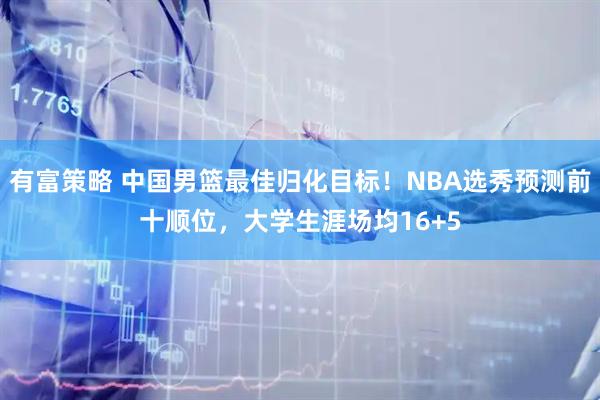 有富策略 中国男篮最佳归化目标!NBA选秀预测前十顺位,大学生涯场均16+5