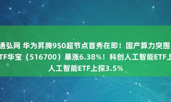 通弘网 华为昇腾950超节点首秀在即!国产算力突围,大数据ETF华宝(516700)暴涨6.38%!科创人工智能ETF上探3.5%
