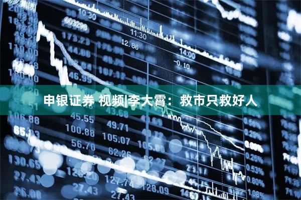 申银证券 视频|李大霄：救市只救好人