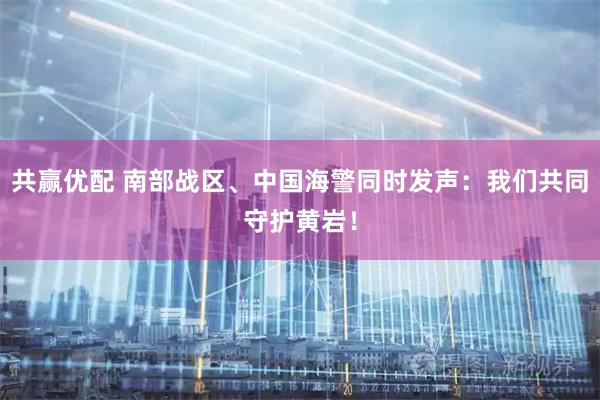 共赢优配 南部战区、中国海警同时发声：我们共同守护黄岩！