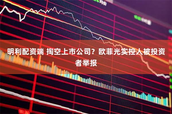 明利配资端 掏空上市公司？欧菲光实控人被投资者举报