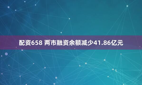 配资658 两市融资余额减少41.86亿元