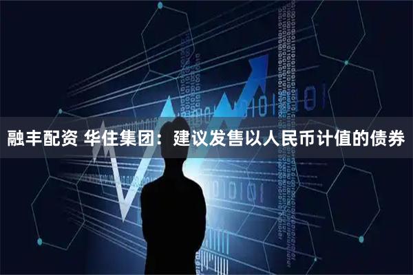 融丰配资 华住集团：建议发售以人民币计值的债券