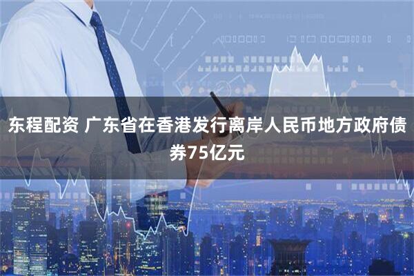 东程配资 广东省在香港发行离岸人民币地方政府债券75亿元