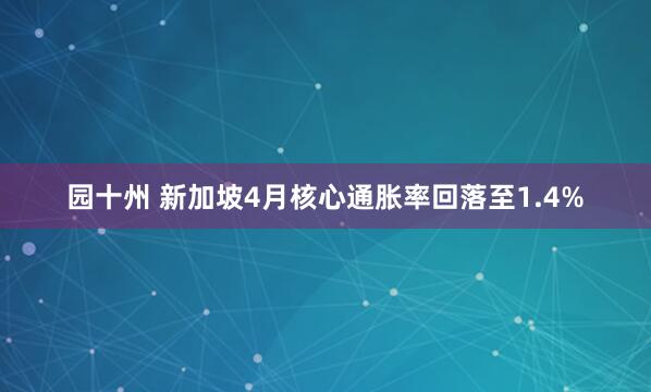 园十州 新加坡4月核心通胀率回落至1.4%